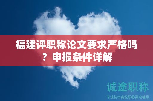 福建评职称论文要求严格吗？申报条件详解