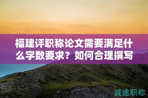 福建评职称论文需要满足什么字数要求？如何合理撰写满足论文字数要求的论文？