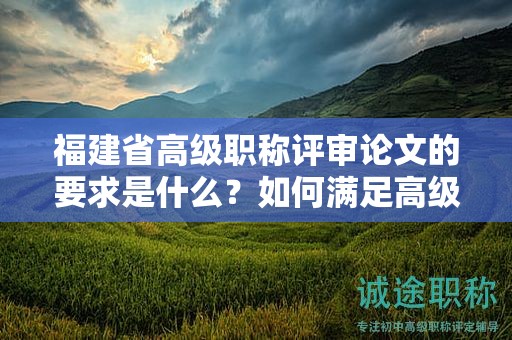 福建省高级职称评审论文的要求是什么？如何满足高级职称评审标准？