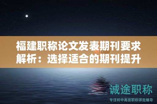 福建职称论文发表期刊要求解析：选择适合的期刊提升论文的发表质量