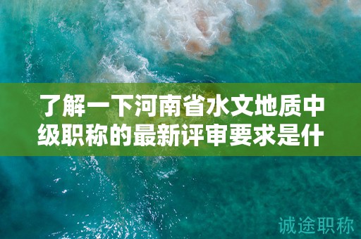 了解一下河南省水文地质中级职称的最新评审要求是什么？