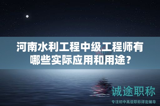 河南水利工程中级工程师有哪些实际应用和用途？