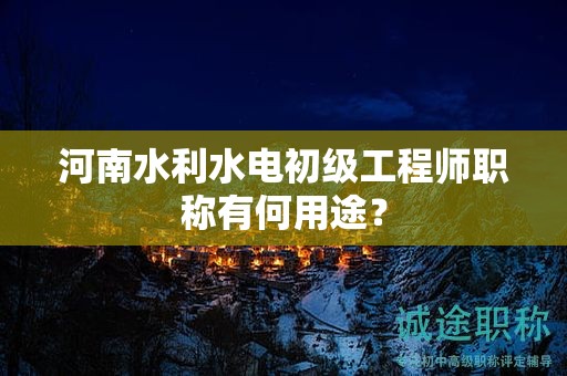 河南水利水电初级工程师职称有何用途？