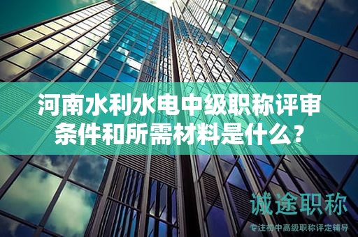 河南水利水电中级职称评审条件和所需材料是什么？