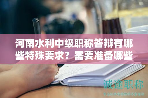 河南水利中级职称答辩有哪些特殊要求？需要准备哪些资料？