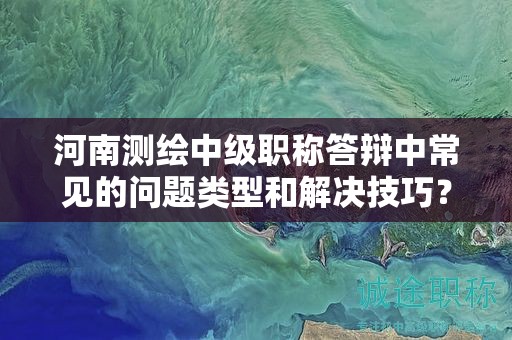 河南测绘中级职称答辩中常见的问题类型和解决技巧？