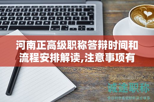 河南正高级职称答辩时间和流程安排解读,注意事项有哪些？