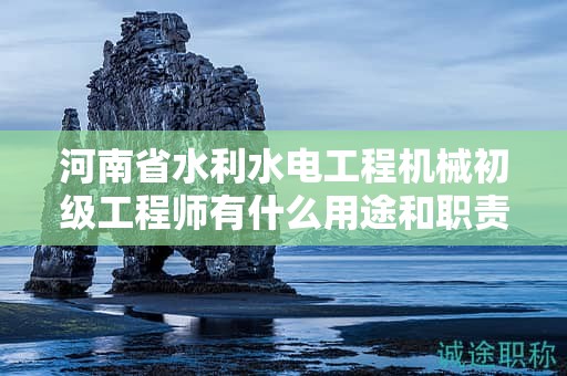 河南省水利水电工程机械初级工程师有什么用途和职责？