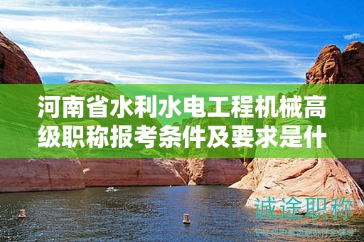 河南省水利水电工程机械高级职称报考条件及要求是什么？