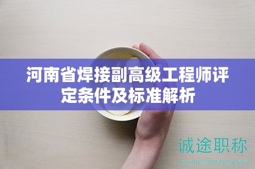 河南省焊接副高级工程师评定条件及标准解析