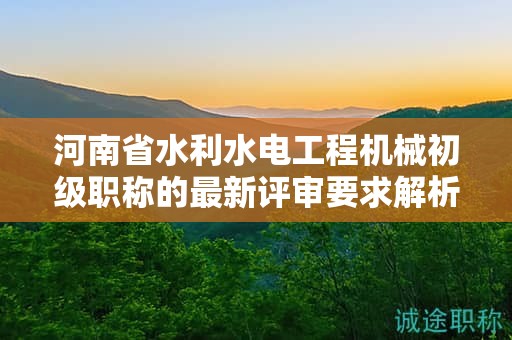 河南省水利水电工程机械初级职称的最新评审要求解析