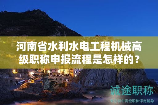 河南省水利水电工程机械高级职称申报流程是怎样的？