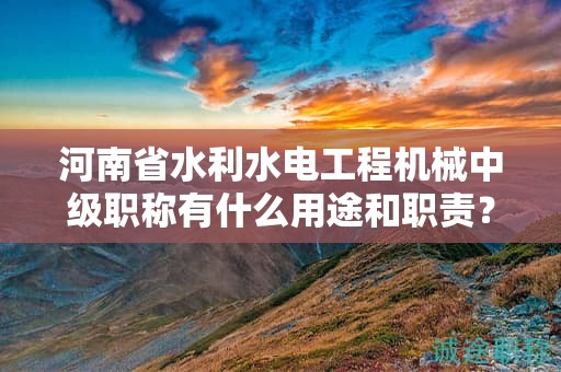 河南省水利水电工程机械中级职称有什么用途和职责？