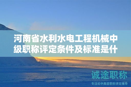 河南省水利水电工程机械中级职称评定条件及标准是什么？