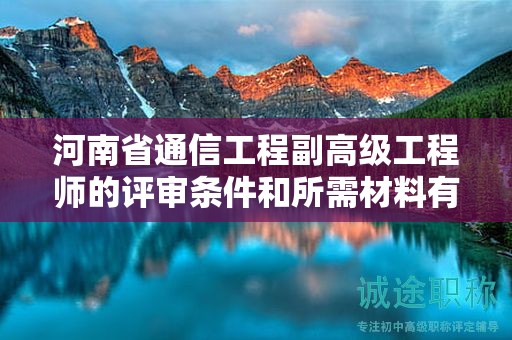 河南省通信工程副高级工程师的评审条件和所需材料有哪些？