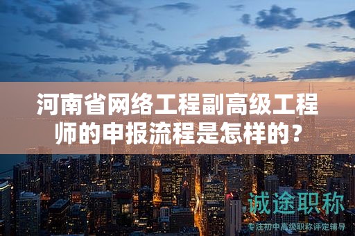 河南省网络工程副高级工程师的申报流程是怎样的？