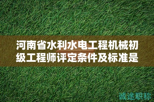 河南省水利水电工程机械初级工程师评定条件及标准是什么？