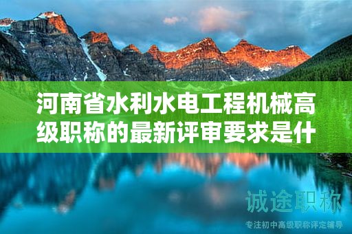 河南省水利水电工程机械高级职称的最新评审要求是什么？