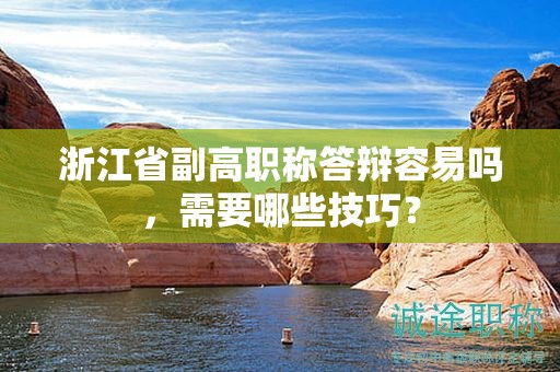 浙江省副高职称答辩容易吗，需要哪些技巧？