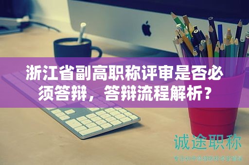 浙江省副高职称评审是否必须答辩，答辩流程解析？