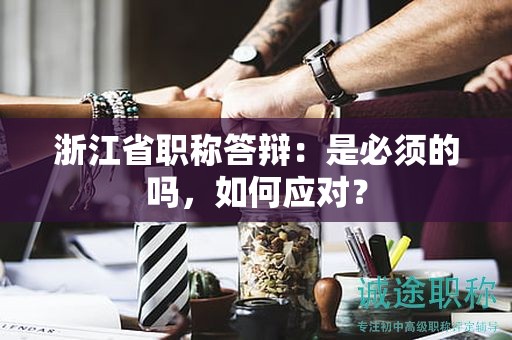 浙江省职称答辩：是必须的吗，如何应对？