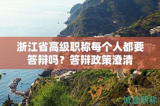 浙江省高级职称每个人都要答辩吗？答辩政策澄清