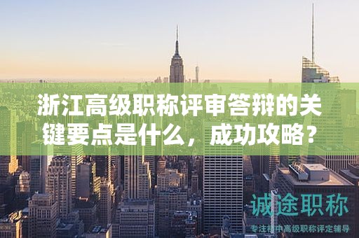 浙江高级职称评审答辩的关键要点是什么，成功攻略？