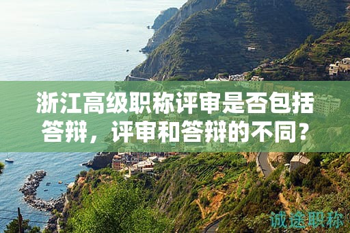 浙江高级职称评审是否包括答辩，评审和答辩的不同？