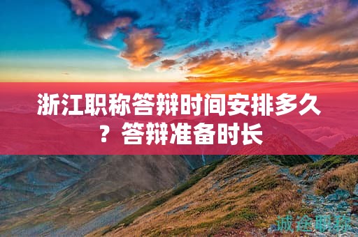 浙江职称答辩时间安排多久？答辩准备时长