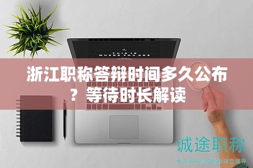 浙江职称答辩时间多久公布？等待时长解读