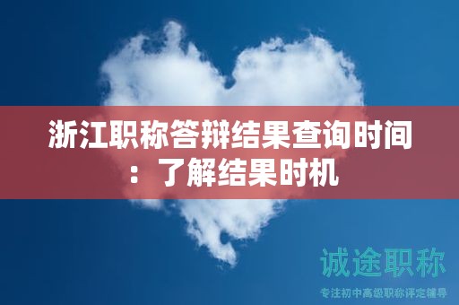 浙江职称答辩结果查询时间：了解结果时机