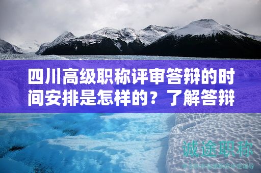 四川高级职称评审答辩的时间安排是怎样的？了解答辩日期和准备时间要求