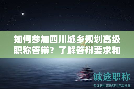 如何参加四川城乡规划高级职称答辩？了解答辩要求和流程