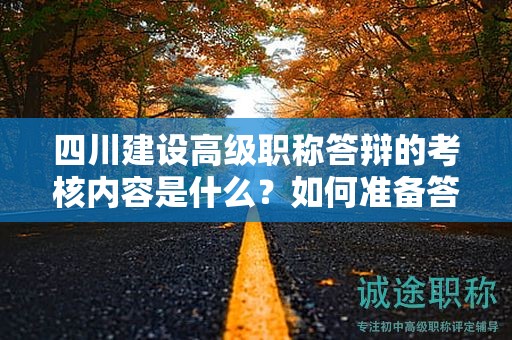 四川建设高级职称答辩的考核内容是什么？如何准备答辩材料和演讲技巧？