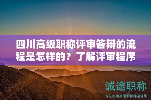 四川高级职称评审答辩的流程是怎样的？了解评审程序和答辩要求