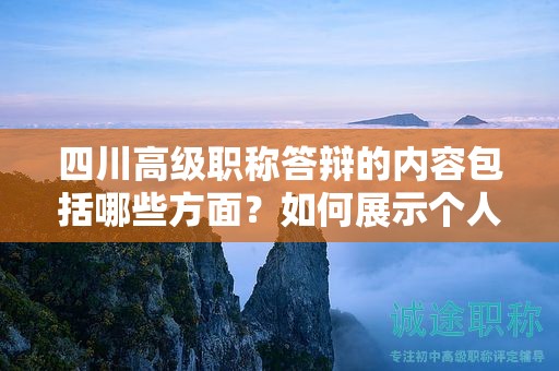 四川高级职称答辩的内容包括哪些方面？如何展示个人成就和专业知识？