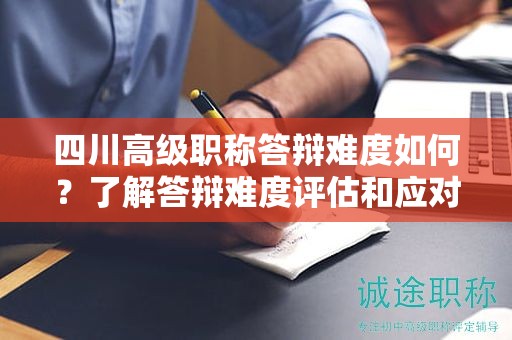 四川高级职称答辩难度如何？了解答辩难度评估和应对策略