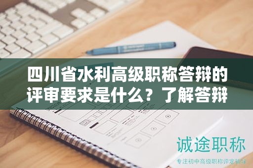 四川省水利高级职称答辩的评审要求是什么？了解答辩评审标准和考核内容