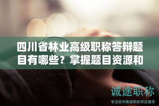 四川省林业高级职称答辩题目有哪些？掌握题目资源和备考范围