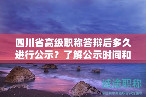 四川省高级职称答辩后多久进行公示？了解公示时间和结果公布安排