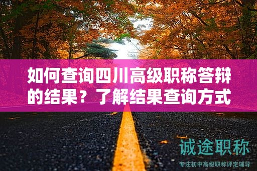 如何查询四川高级职称答辩的结果？了解结果查询方式和时间安排