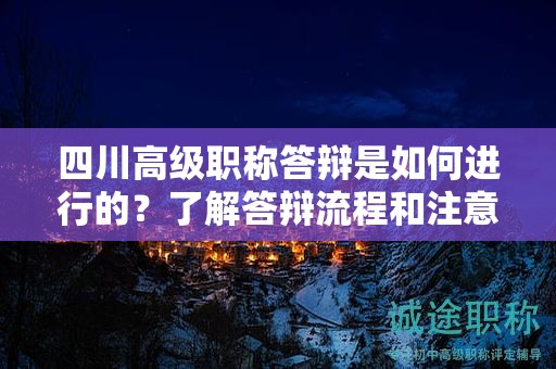 四川高级职称答辩是如何进行的？了解答辩流程和注意事项