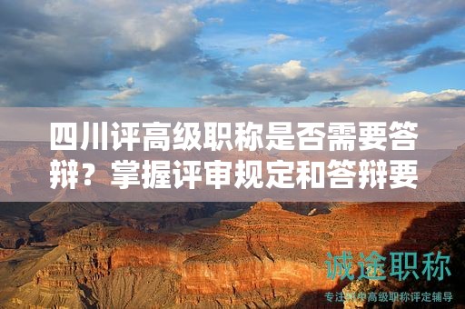 四川评高级职称是否需要答辩？掌握评审规定和答辩要求