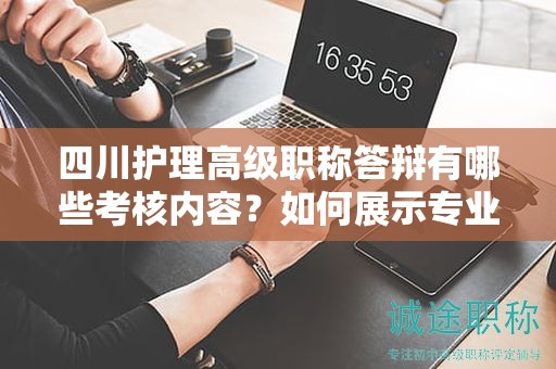 四川护理高级职称答辩有哪些考核内容？如何展示专业能力和经验？