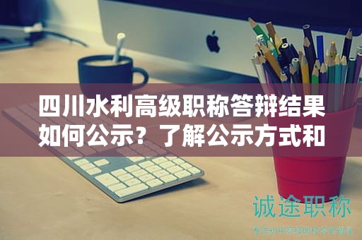 四川水利高级职称答辩结果如何公示？了解公示方式和时间安排