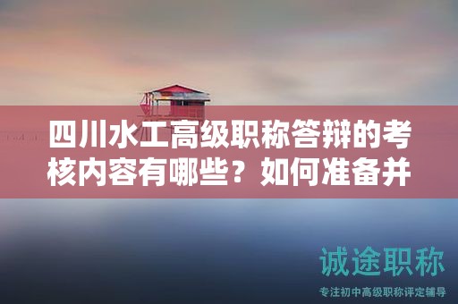 四川水工高级职称答辩的考核内容有哪些？如何准备并成功通过答辩？