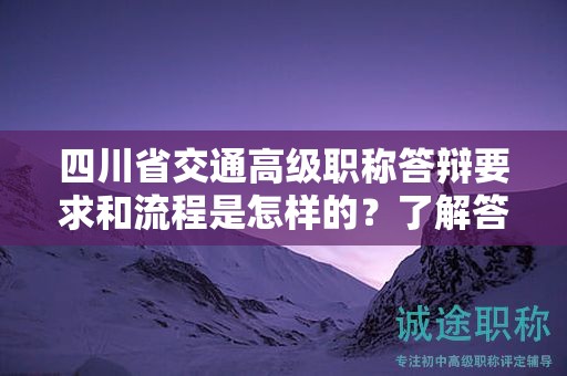 四川省交通高级职称答辩要求和流程是怎样的？了解答辩准备指南