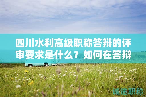 四川水利高级职称答辩的评审要求是什么？如何在答辩中展现专业素养和实践经验？