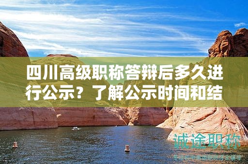 四川高级职称答辩后多久进行公示？了解公示时间和结果公布渠道