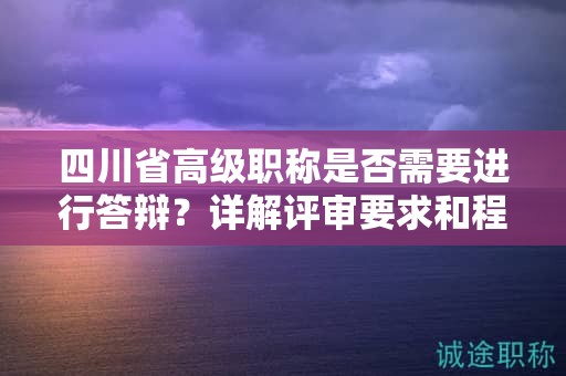 四川省高级职称是否需要进行答辩？详解评审要求和程序